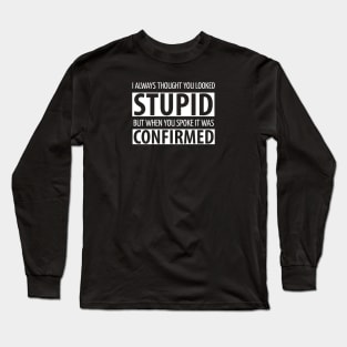 SARCASTIC / I ALWAYS THOUGHT YOU LOOKED STUPID BUT WHEN UOU SPOKE IT WAS CONFIRMED Long Sleeve T-Shirt